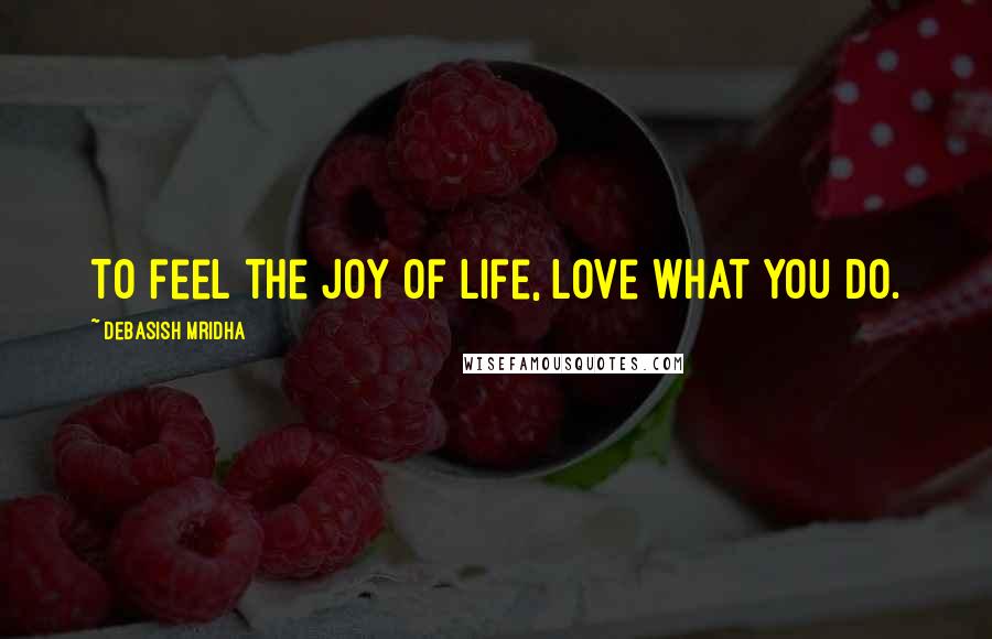 Debasish Mridha Quotes: To feel the joy of life, love what you do.