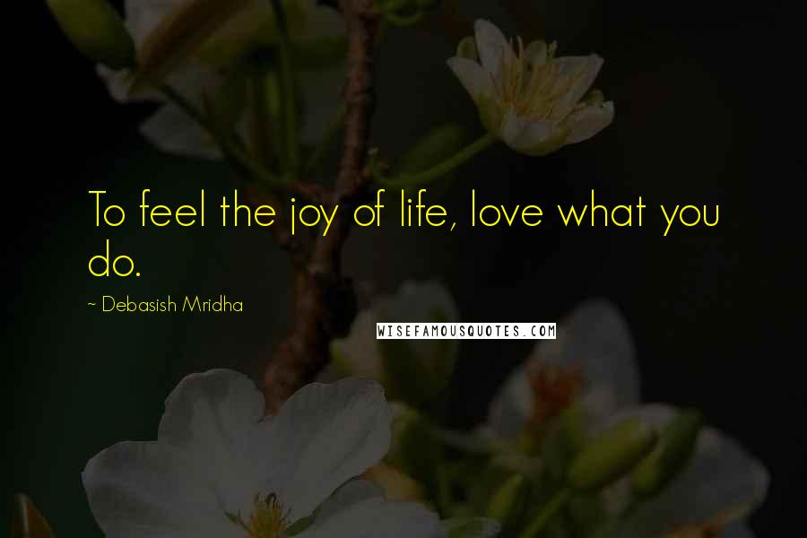 Debasish Mridha Quotes: To feel the joy of life, love what you do.