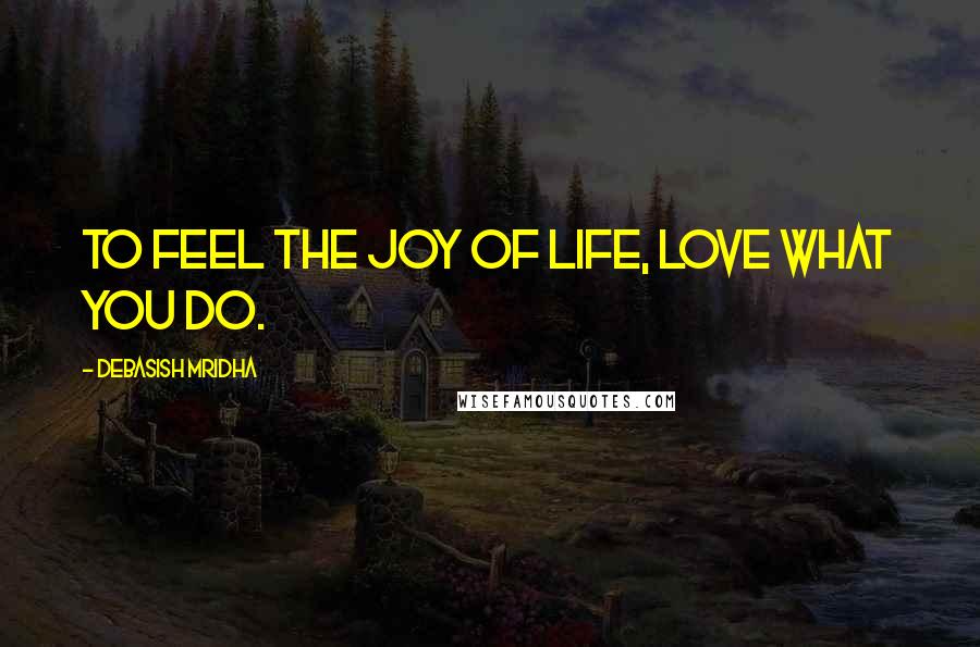 Debasish Mridha Quotes: To feel the joy of life, love what you do.