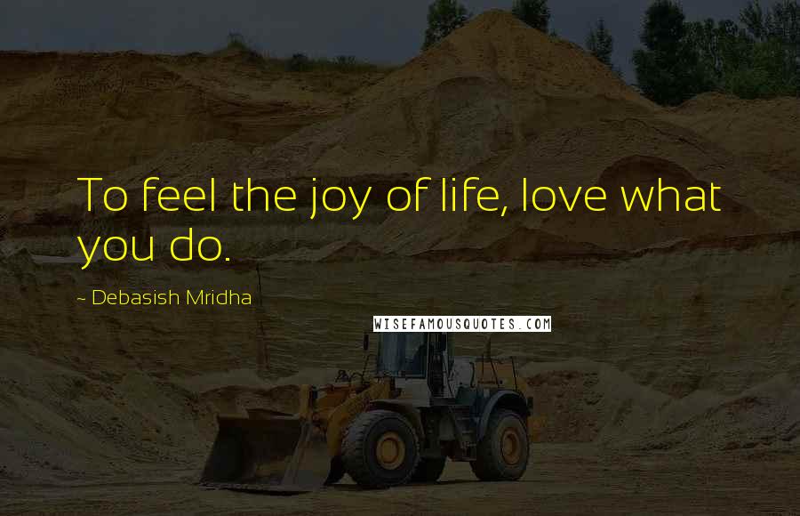 Debasish Mridha Quotes: To feel the joy of life, love what you do.