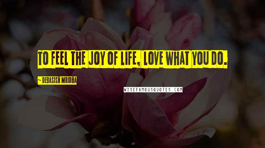 Debasish Mridha Quotes: To feel the joy of life, love what you do.