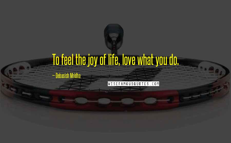 Debasish Mridha Quotes: To feel the joy of life, love what you do.