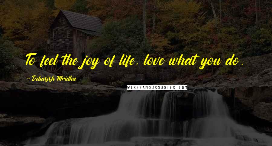 Debasish Mridha Quotes: To feel the joy of life, love what you do.