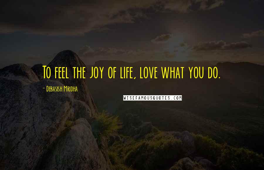 Debasish Mridha Quotes: To feel the joy of life, love what you do.