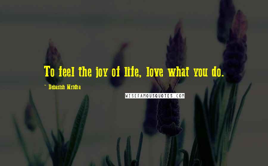 Debasish Mridha Quotes: To feel the joy of life, love what you do.