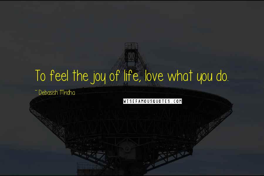 Debasish Mridha Quotes: To feel the joy of life, love what you do.