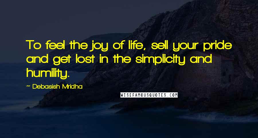 Debasish Mridha Quotes: To feel the joy of life, sell your pride and get lost in the simplicity and humility.