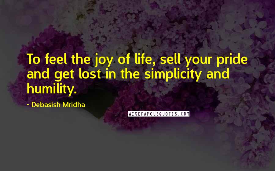 Debasish Mridha Quotes: To feel the joy of life, sell your pride and get lost in the simplicity and humility.