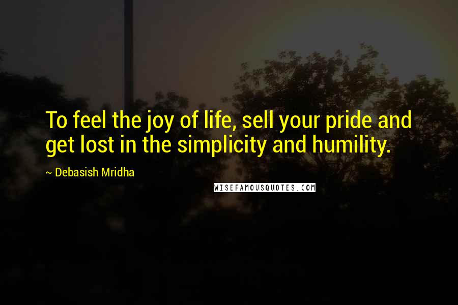 Debasish Mridha Quotes: To feel the joy of life, sell your pride and get lost in the simplicity and humility.