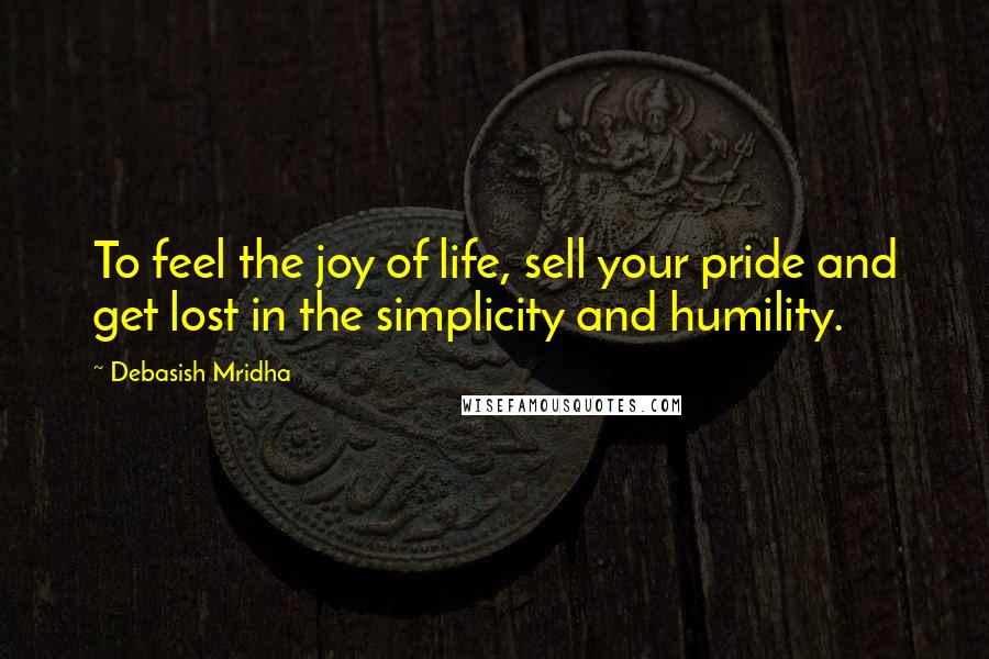 Debasish Mridha Quotes: To feel the joy of life, sell your pride and get lost in the simplicity and humility.