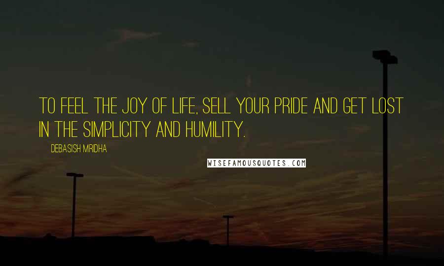 Debasish Mridha Quotes: To feel the joy of life, sell your pride and get lost in the simplicity and humility.