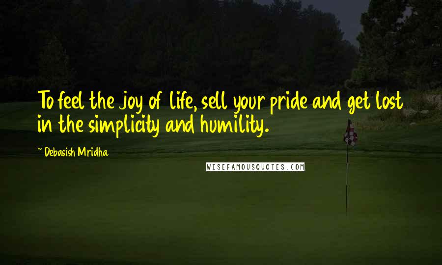 Debasish Mridha Quotes: To feel the joy of life, sell your pride and get lost in the simplicity and humility.