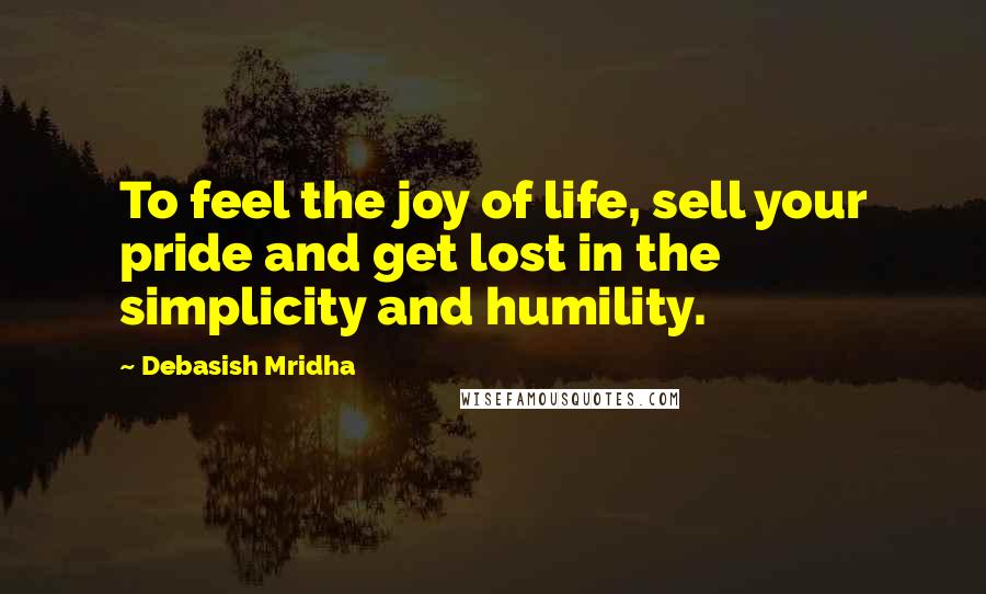 Debasish Mridha Quotes: To feel the joy of life, sell your pride and get lost in the simplicity and humility.