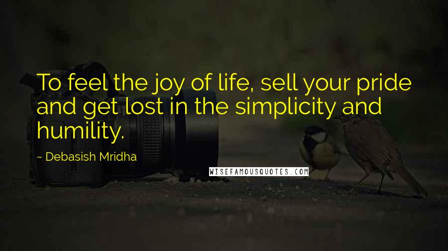 Debasish Mridha Quotes: To feel the joy of life, sell your pride and get lost in the simplicity and humility.