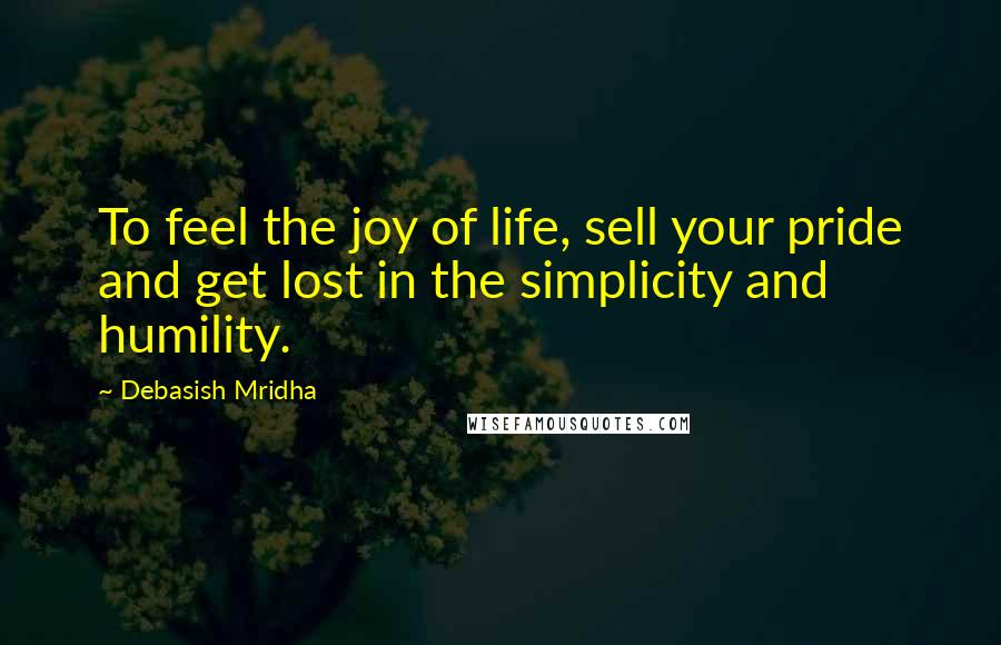 Debasish Mridha Quotes: To feel the joy of life, sell your pride and get lost in the simplicity and humility.
