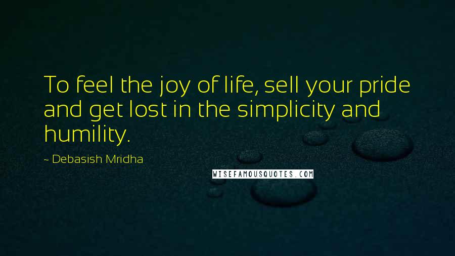 Debasish Mridha Quotes: To feel the joy of life, sell your pride and get lost in the simplicity and humility.