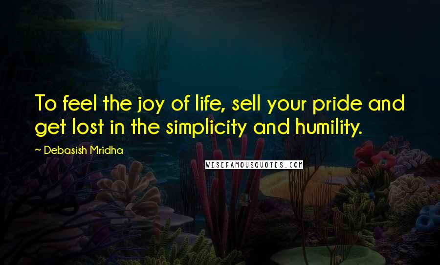 Debasish Mridha Quotes: To feel the joy of life, sell your pride and get lost in the simplicity and humility.