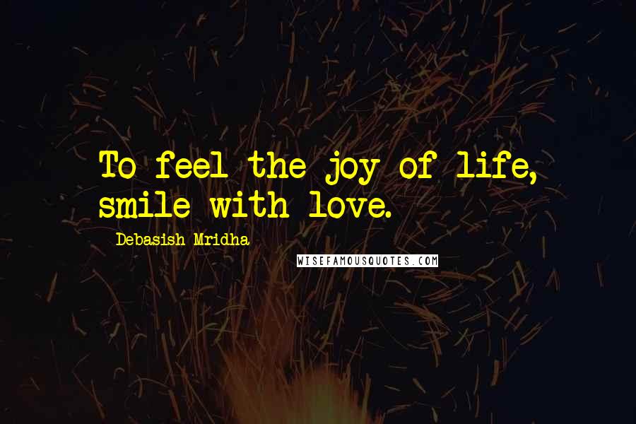 Debasish Mridha Quotes: To feel the joy of life, smile with love.