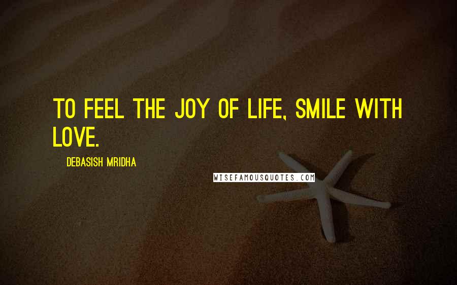 Debasish Mridha Quotes: To feel the joy of life, smile with love.