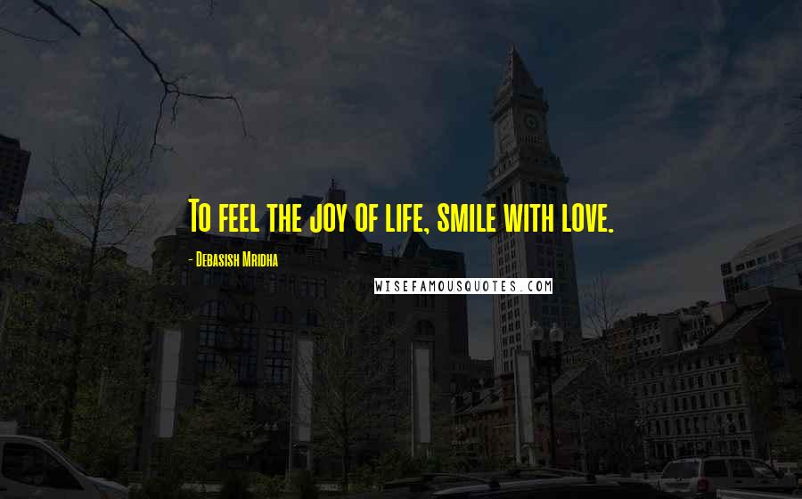 Debasish Mridha Quotes: To feel the joy of life, smile with love.