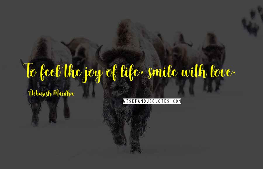 Debasish Mridha Quotes: To feel the joy of life, smile with love.