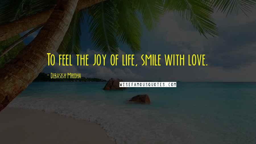 Debasish Mridha Quotes: To feel the joy of life, smile with love.