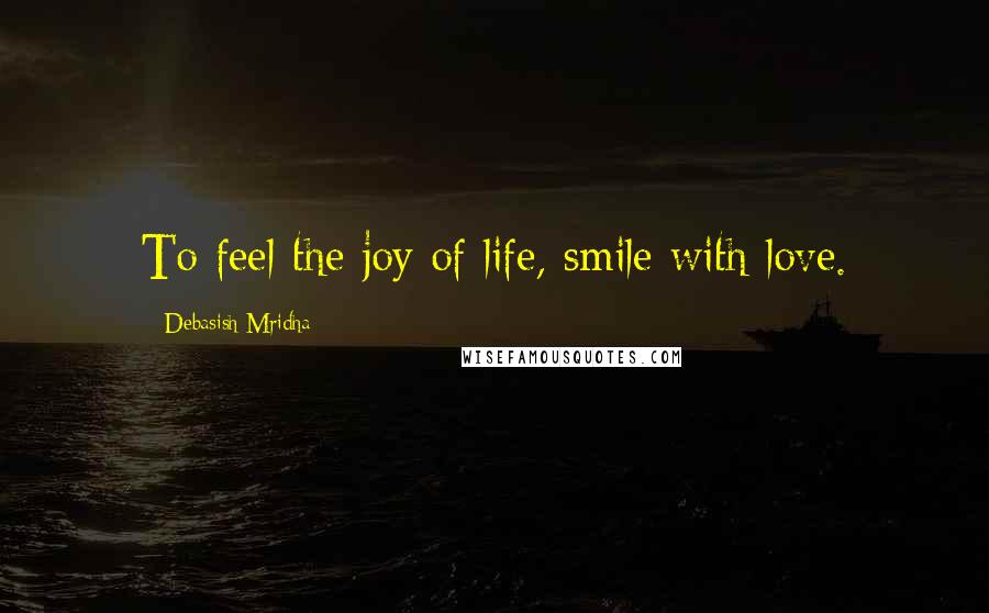 Debasish Mridha Quotes: To feel the joy of life, smile with love.