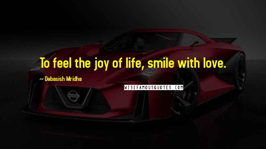 Debasish Mridha Quotes: To feel the joy of life, smile with love.