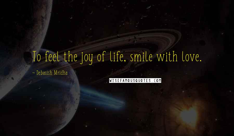 Debasish Mridha Quotes: To feel the joy of life, smile with love.