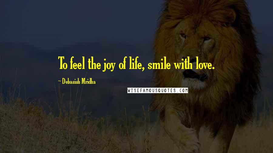 Debasish Mridha Quotes: To feel the joy of life, smile with love.