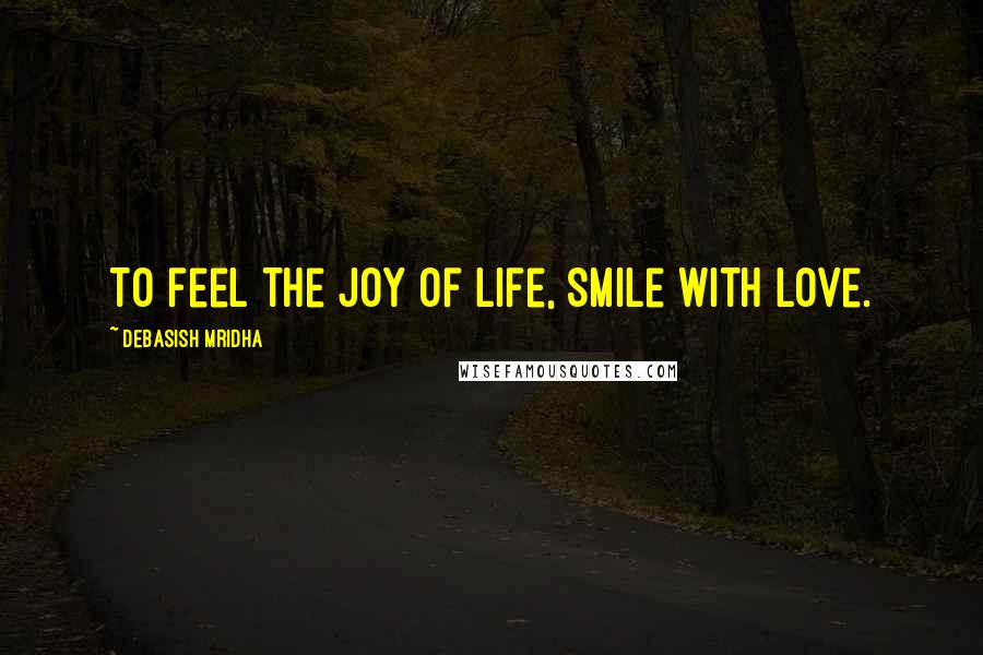 Debasish Mridha Quotes: To feel the joy of life, smile with love.