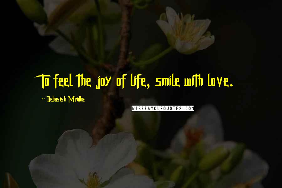 Debasish Mridha Quotes: To feel the joy of life, smile with love.