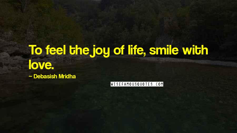 Debasish Mridha Quotes: To feel the joy of life, smile with love.