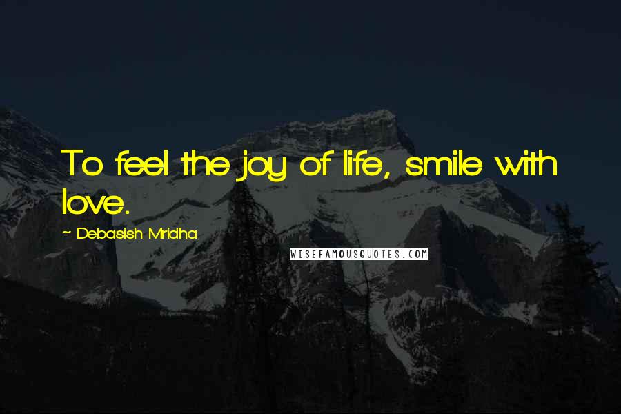 Debasish Mridha Quotes: To feel the joy of life, smile with love.