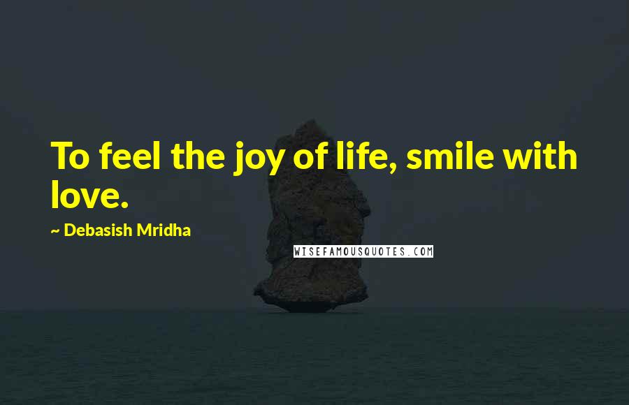 Debasish Mridha Quotes: To feel the joy of life, smile with love.