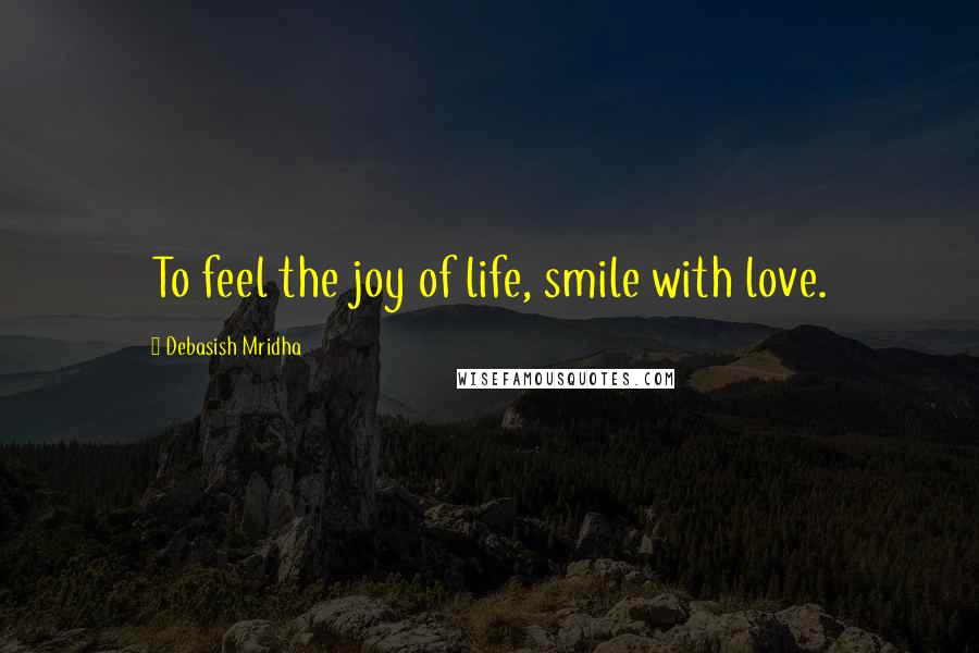 Debasish Mridha Quotes: To feel the joy of life, smile with love.