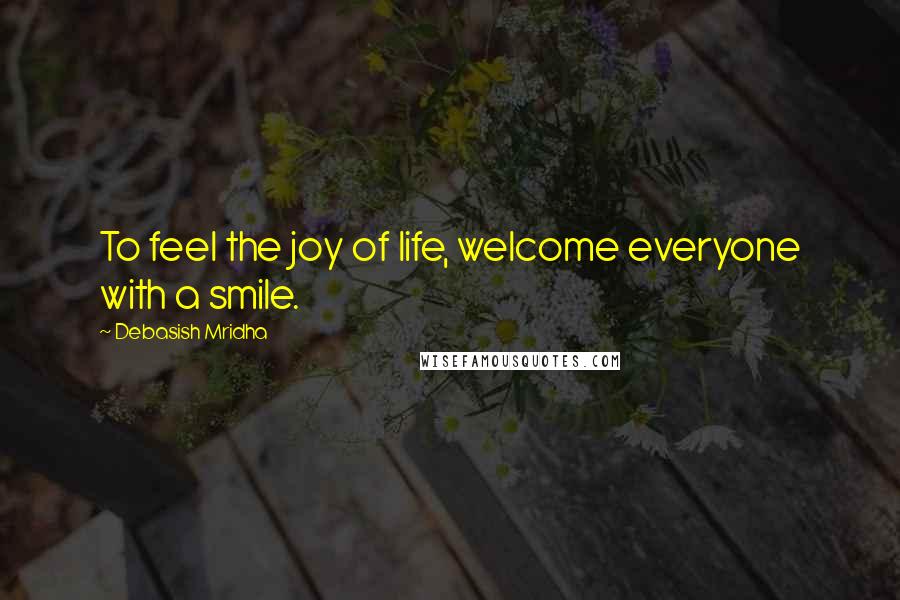 Debasish Mridha Quotes: To feel the joy of life, welcome everyone with a smile.
