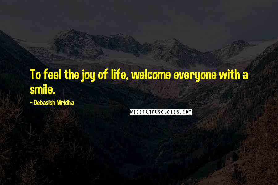 Debasish Mridha Quotes: To feel the joy of life, welcome everyone with a smile.