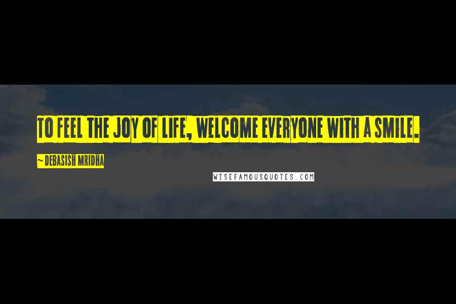 Debasish Mridha Quotes: To feel the joy of life, welcome everyone with a smile.