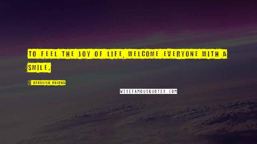 Debasish Mridha Quotes: To feel the joy of life, welcome everyone with a smile.
