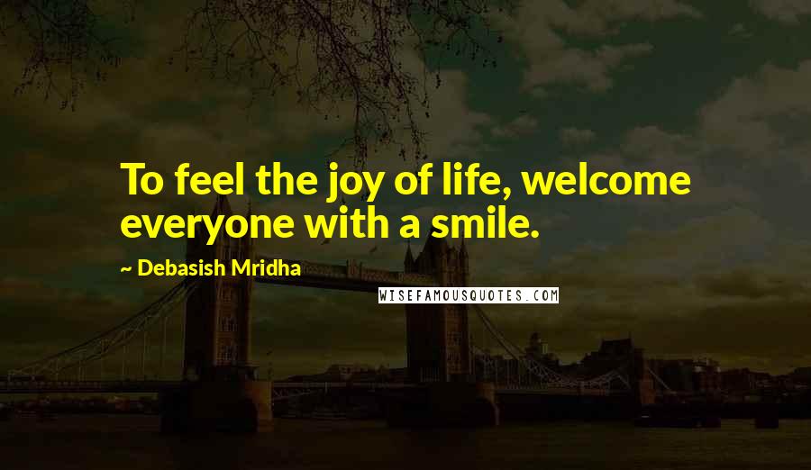 Debasish Mridha Quotes: To feel the joy of life, welcome everyone with a smile.