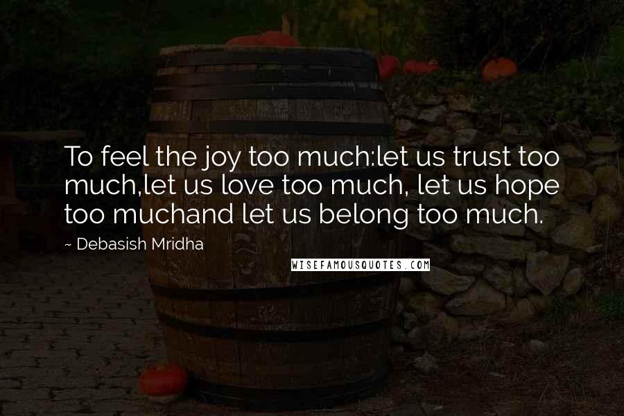 Debasish Mridha Quotes: To feel the joy too much:let us trust too much,let us love too much, let us hope too muchand let us belong too much.