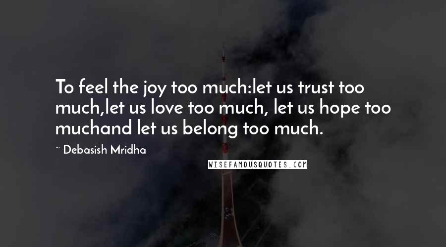 Debasish Mridha Quotes: To feel the joy too much:let us trust too much,let us love too much, let us hope too muchand let us belong too much.