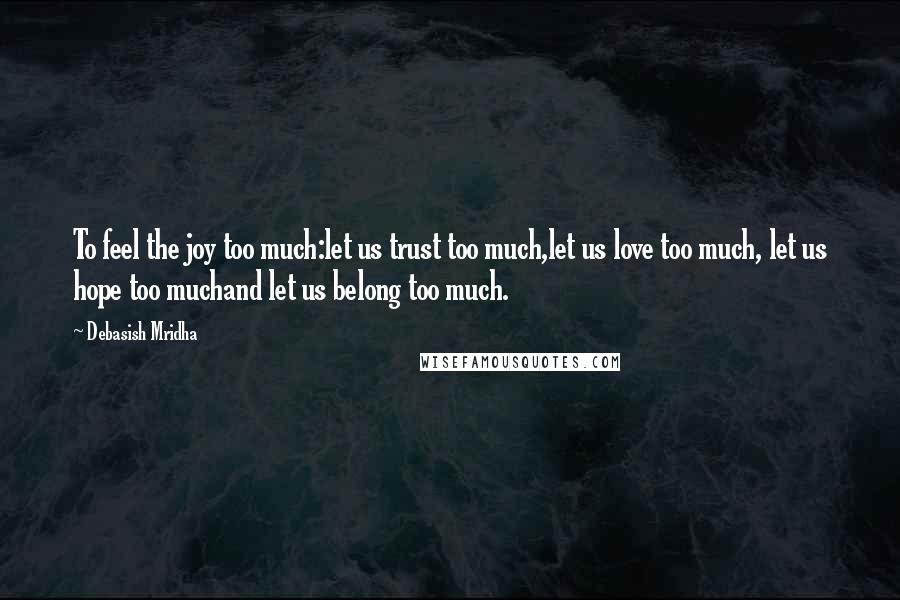 Debasish Mridha Quotes: To feel the joy too much:let us trust too much,let us love too much, let us hope too muchand let us belong too much.