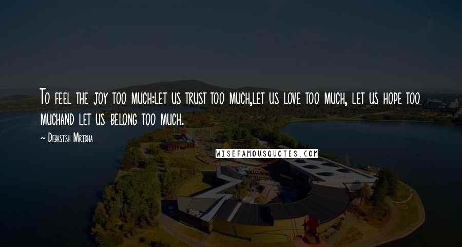 Debasish Mridha Quotes: To feel the joy too much:let us trust too much,let us love too much, let us hope too muchand let us belong too much.