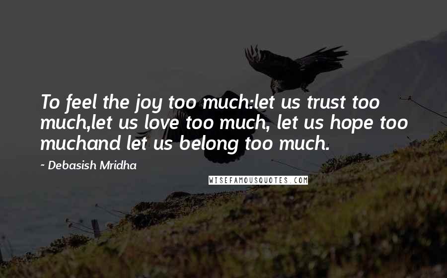 Debasish Mridha Quotes: To feel the joy too much:let us trust too much,let us love too much, let us hope too muchand let us belong too much.