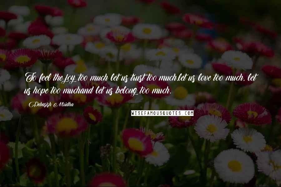 Debasish Mridha Quotes: To feel the joy too much:let us trust too much,let us love too much, let us hope too muchand let us belong too much.