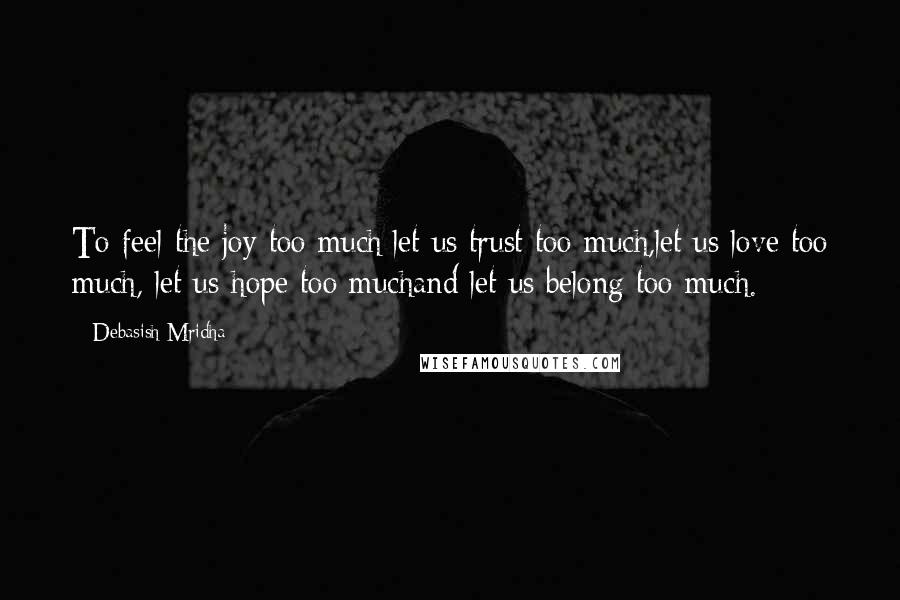 Debasish Mridha Quotes: To feel the joy too much:let us trust too much,let us love too much, let us hope too muchand let us belong too much.