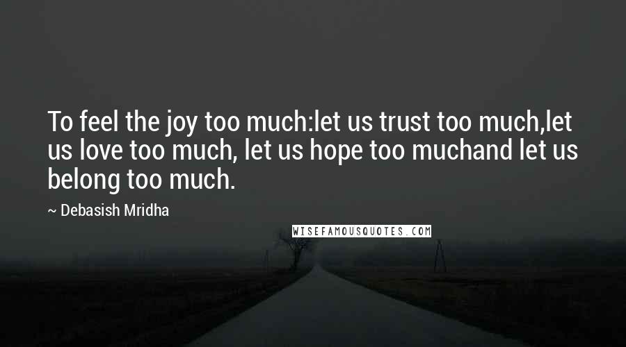 Debasish Mridha Quotes: To feel the joy too much:let us trust too much,let us love too much, let us hope too muchand let us belong too much.