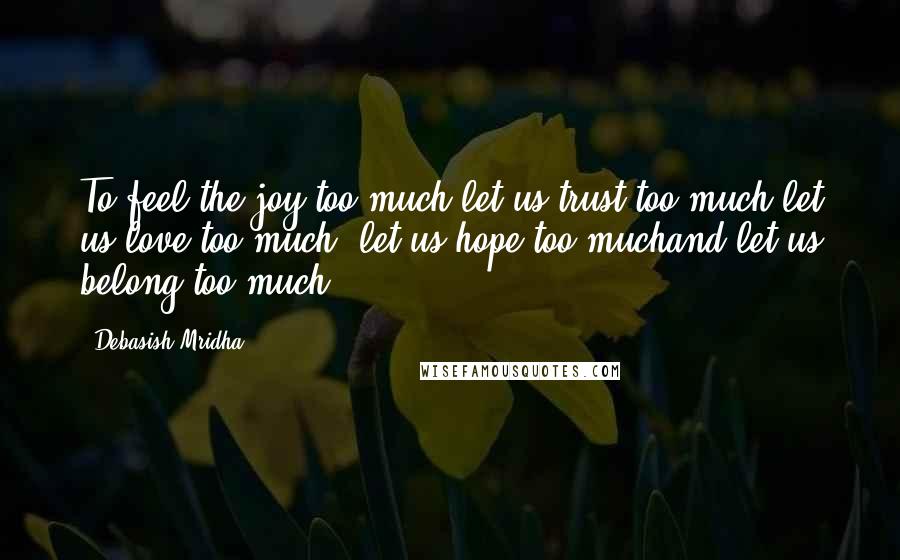 Debasish Mridha Quotes: To feel the joy too much:let us trust too much,let us love too much, let us hope too muchand let us belong too much.